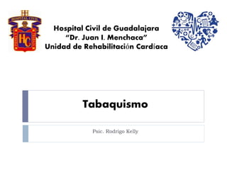 Tabaquismo
Psic. Rodrigo Kelly
Hospital Civil de Guadalajara
“Dr. Juan I. Menchaca”
Unidad de Rehabilitación Cardíaca
 