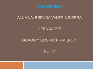 TABAQUISMO
ALUMNA: BRENDA VALERIA SIERRA
HERNÁNDEZ
GRADO Y GRUPO: PRIMERO 1
NL. 47
 