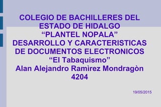 COLEGIO DE BACHILLERES DEL
ESTADO DE HIDALGO
“PLANTEL NOPALA”
DESARROLLO Y CARACTERISTICAS
DE DOCUMENTOS ELECTRONICOS
“El Tabaquismo”
Alan Alejandro Ramìrez Mondragòn
4204
19/05/2015
 