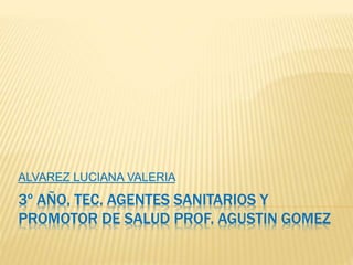 3º AÑO, TEC. AGENTES SANITARIOS Y
PROMOTOR DE SALUD PROF. AGUSTIN GOMEZ
ALVAREZ LUCIANA VALERIA
 