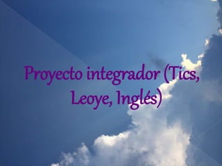 Proyecto integrador (Tics,
Leoye, Inglés)
 