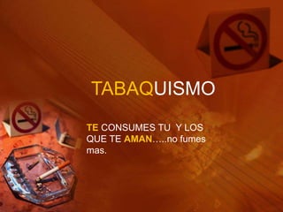 TABAQUISMO
TE CONSUMES TU Y LOS
QUE TE AMAN…..no fumes
mas.
 