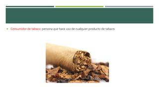  Consumidor de tabaco: persona que hace uso de cualquier producto de tabaco.
 