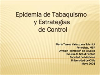 Epidemia de Tabaquismo  y Estrategias  de Control María Teresa Valenzuela Schmidt Periodista, MSP División Promoción de la Salud Escuela de Salud Pública Facultad de Medicina Universidad de Chile Mayo 2008 