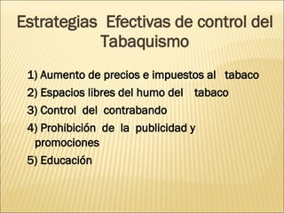 Estrategias  Efectivas de control del Tabaquismo 1) Aumento de precios e impuestos al  tabaco 2) Espacios libres del humo del  tabaco 3) Control  del  contrabando 4) Prohibición  de  la  publicidad y  promociones 5) Educación 