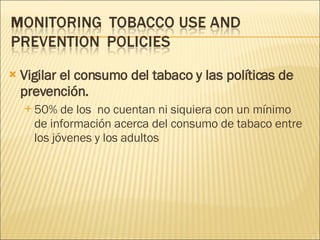 Vigilar el consumo del tabaco y las políticas de prevención. 50% de los  no cuentan ni siquiera con un mínimo de información acerca del consumo de tabaco entre los jóvenes y los adultos 