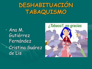 DESHABITUACIÓN
TABAQUISMO
• Ana M.
Gutiérrez
Fernández
• Cristina Suárez
de Lis
 