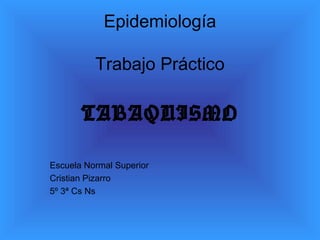 Epidemiología

          Trabajo Práctico

       TABAQUISMO

Escuela Normal Superior
Cristian Pizarro
5º 3ª Cs Ns
 
