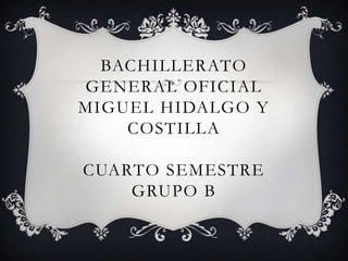 BACHILLERATO
GENERAL OFICIAL
MIGUEL HIDALGO Y
    COSTILLA

CUARTO SEMESTRE
    GRUPO B
 