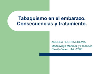 Tabaquismo en el embarazo.
Consecuencias y tratamiento.
ANDREA HUERTA ESLAVA.
Marta Maya Martínez y Francisco
Carrión Valero. Año 2006
 