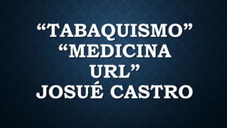 “TABAQUISMO”
“MEDICINA
URL”
JOSUÉ CASTRO
 
