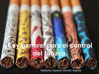 Ley general para el control 
del tabaco. 
Villafuerte, Esparza, Montiel, Negrete 
 