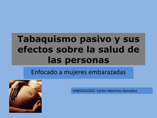 Tabaquismo pasivo y sus
efectos sobre la salud de
las personas
Enfocado a mujeres embarazadas
KINESIOLOGO: Carlos Martínez González
 