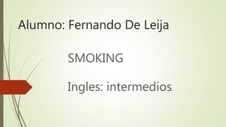 Alumno: Fernando De Leija
SMOKING
Ingles: intermedios.
 