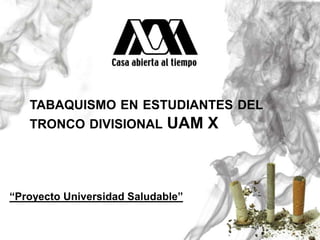 TABAQUISMO EN ESTUDIANTES DEL
   TRONCO DIVISIONAL         UAM X



“Proyecto Universidad Saludable”
 