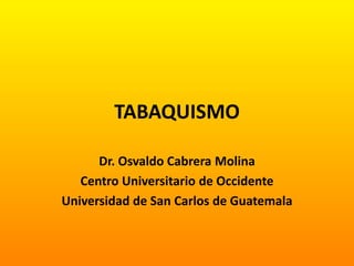 TABAQUISMO
Dr. Osvaldo Cabrera Molina
Centro Universitario de Occidente
Universidad de San Carlos de Guatemala
 
