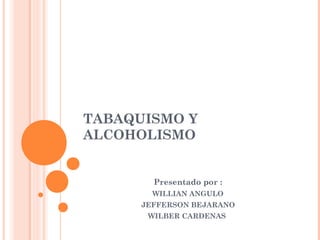 TABAQUISMO Y
ALCOHOLISMO
Presentado por :
WILLIAN ANGULO
JEFFERSON BEJARANO
WILBER CARDENAS
 