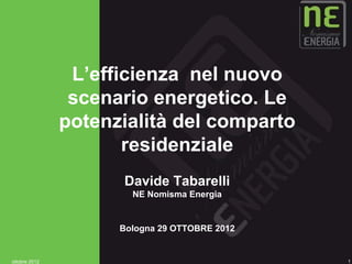 L’efficienza nel nuovo
                scenario energetico. Le
               potenzialità del comparto
                      residenziale
                     Davide Tabarelli
                       NE Nomisma Energia


                     Bologna 29 OTTOBRE 2012


ottobre 2012                                   1
 