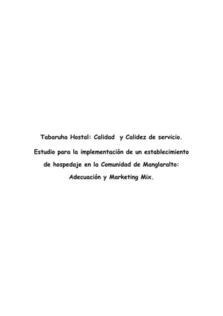 Tabaruha Hostal: Calidad y Calidez de servicio.

Estudio para la implementación de un establecimiento

   de hospedaje en la Comunidad de Manglaralto:

           Adecuación y Marketing Mix.
 