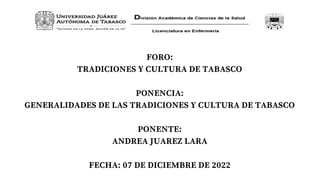 FORO:
TRADICIONES Y CULTURA DE TABASCO
PONENCIA:
GENERALIDADES DE LAS TRADICIONES Y CULTURA DE TABASCO
PONENTE:
ANDREA JUAREZ LARA
FECHA: 07 DE DICIEMBRE DE 2022
 