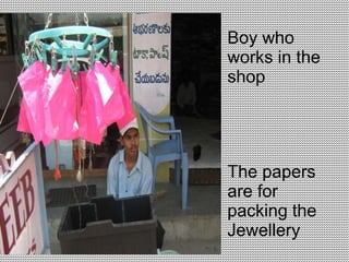 Boy who
works in the
shop




The papers
are for
packing the
Jewellery
 