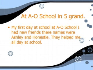 At A-O School in 5 grand. My first day at school at A-O School I had new friends there names were Ashley and Honestie. They helped me all day at school. 