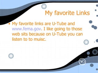 My favorite Links My favorite links are U-Tube and  www.fema.gov . I like going to those web sits because on U-Tube you can listen to to muisc. 