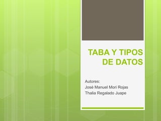 TABA Y TIPOS
DE DATOS
Autores:
José Manuel Mori Rojas
Thalia Regalado Juape
 