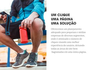 Oferecemos um planejamento
adequado para pequenas e médias
empresas de diversos segmentos,
onde é otimizado o número de
cliques visando uma melhor
experiência do usuário, deixando
todas as áreas do site bem
diagdiagramadas em uma única página.
 