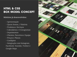 - Apresentação
- Quem Somos / História
- Produtos e Serviços
- Calendários e Cronogramas
- Depoimentos
- Clientes, Parceiros e Equipe
- P- Preços e Planos
- Cardápios
- Integração com Instagram,
Facebook, Youtube, Twitter e
Google Maps
 