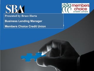Presented by Bruce Hurta
Business Lending Manager
Members Choice Credit Union
 
