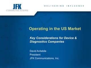 Operating in the US Market
Key Considerations for Device &
Diagnostics Companies
David Avitabile
President
JFK Communications, Inc.
 