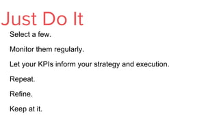 Select a few.
Monitor them regularly.
Let your KPIs inform your strategy and execution.
Repeat.
Refine.
Keep at it.
Just Do It
 