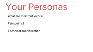 Your Personas
What are their motivators?
Pain points?
Technical sophistication
 