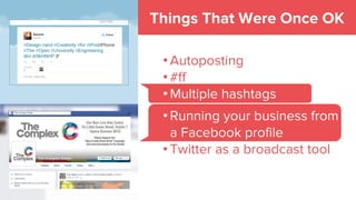 Things That Were Once OK
• Autoposting
• #ff
• Multiple hashtags
• Running your business from
a Facebook profile
• Twitter as a broadcast tool
 