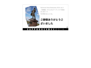 ご静聴ありがとうご
ざいました
Technical  Artist  Bootcamp  2014  vol.3  
「初級編」テクニカルアーティストを始め
るにあたって  
TAが増えるといいな。
45
 