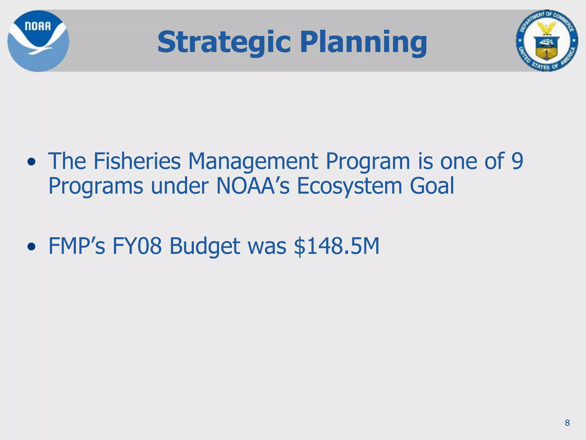 8
Strategic Planning
• The Fisheries Management Program is one of 9
Programs under NOAA’s Ecosystem Goal
• FMP’s FY08 Budget was $148.5M
 