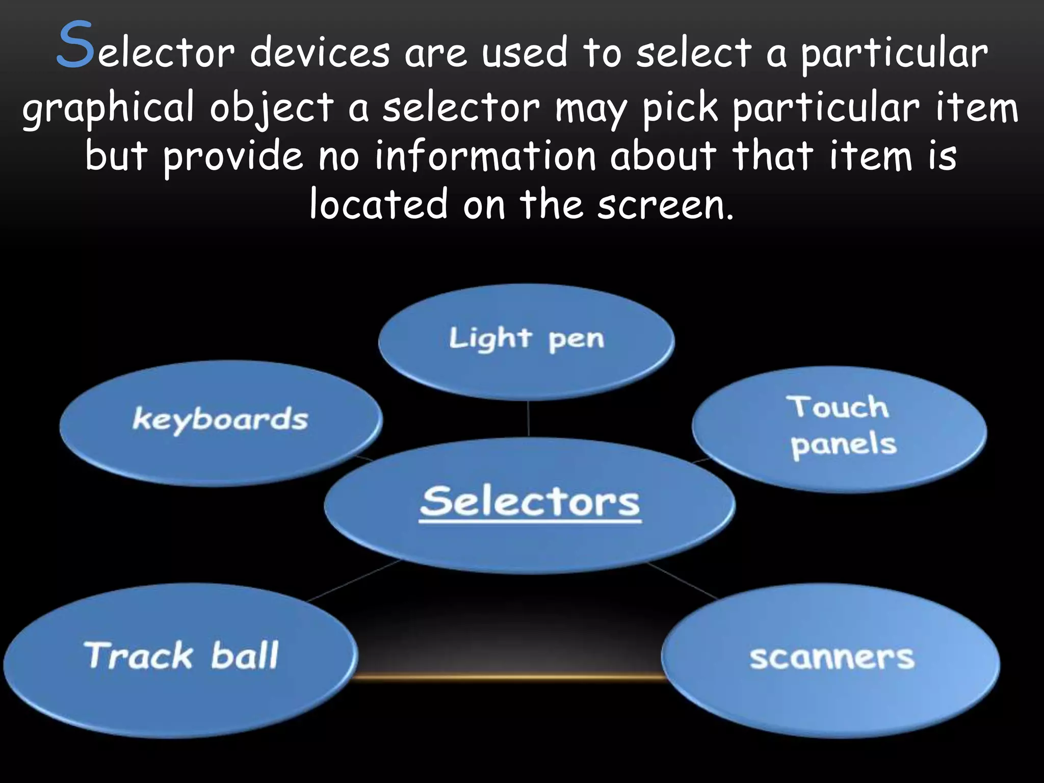 Selector devices are used to select a particular
graphical object a selector may pick particular item
but provide no information about that item is
located on the screen.
 