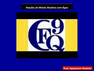 Reações de Metais Alcalinos com Água
Prof. Agamenon Roberto
 