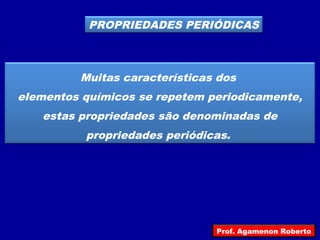 PROPRIEDADES PERIÓDICAS
Muitas características dos
elementos químicos se repetem periodicamente,
estas propriedades são denominadas de
propriedades periódicas.
Prof. Agamenon Roberto
 