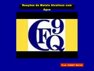 Reações de Metais Alcalinos com
Água
Prof. VINNY SILVA
 