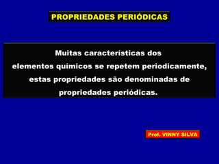 PROPRIEDADES PERIÓDICAS
Muitas características dos
elementos químicos se repetem periodicamente,
estas propriedades são denominadas de
propriedades periódicas.
Prof. VINNY SILVA
 