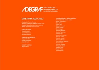 DIRETORIA 2020-2022
Presidente: Marcos Moreira
Diretora de Relações Públicas: Fátima Leão
Diretora Administrativa: Lilyan Gutierrez
Diretor Financeiro: David Arantes
CONSELHO FISCAL
Cláudia Elmoor
Eduardo Meneses
Fernando Rabello
CONSELHO DELIBERATIVO
Alessandra Maia
Eneida Figueiredo
Paulo Bertoni
PROJETO GRÁFICO:
Wagner Alves
COLABORADORES – TABELA ADEGRAF:
Andrea Castello Branco Judice
Bruno Schurmann
Caio Porto
Carlos Neri
Cláudia El-moor
David Arantes
David Borges
Eduardo Meneses
Eneida Figueiredo
Fátima Leão
Leonardo Antonialli
Marcelo Judice
Marcelo Terraza
Maurício Borges
Oni Design de Negócios
Paulo Bertoni
Priscilla Campos
Thiago Gualberto
Wagner Alves
Walter Mattos
Wesley Rocha
 