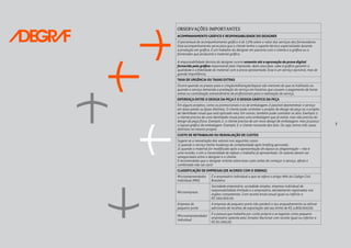 7
OBSERVAÇÕES IMPORTANTES
ACOMPANHAMENTO GRÁFICO E RESPONSABILIDADE DO DESIGNER
O percentual de acompanhamento gráfico é de 15% sobre o valor dos serviços dos fornecedores.
Esse acompanhamento serve para que o cliente tenha o suporte técnico especializado durante
a produção em gráfica. É um trabalho do designer em parceria com o cliente e a gráfica ou o
fornecedor que produzirá o material gráfico.
A responsabilidade técnica do designer ocorre somente até a aprovação da prova digital
fornecida pela gráfica responsável pela impressão. Após essa fase, cabe à gráfica garantir a
qualidade e a fidelidade do material com a prova apresentada. Esse é um serviço opcional, mas de
grande importância.
TAXA DE URGÊNCIA OU TAXAS EXTRAS
Ocorre quando os prazos para a criação/editoração/layout são menores do que os habituais ou
quando o serviço demanda a prestação do serviço em horários que causem o pagamento de horas
extras ou contratação extraordinária de profissionais para a realização do serviço.
DIFERENÇA ENTRE O DESIGN DA PEÇA E O DESIGN GRÁFICO DA PEÇA
Em alguns projetos, como os promocionais e os de embalagem, é possível desmembrar o serviço
em duas partes ou fases distintas. O cliente pode contratar o projeto de design da peça ou o projeto
de identidade visual que será aplicado nela. Em outros, também pode contratar os dois. Exemplo 1:
o cliente precisa de uma identidade visual para uma embalagem que já existe, mas não precisa do
design da peça física. Exemplo 2: o cliente precisa de um novo design de embalagem, mas já possui
o layout gráfico da embalagem. Exemplo 3: o cliente necessita dos dois. Ou seja, temos três casos
distintos no mesmo projeto.
CUSTO DE RETRABALHO OU REAVALIAÇÃO DE CUSTOS
Sugere-se a reavaliação dos valores nos seguintes casos:
1) quando o serviço tenha mudança de complexidade após briefing aprovado;
2) quando o material for modificado após a apresentação do layout ou diagramação – não é
uma revisão, e sim a necessidade de refazer o trabalho já apresentado. Os valores devem ser
renegociados entre o designer e o cliente.
É recomendado que o designer oriente sobre esse custo antes de começar o serviço, afinal o
combinado não sai caro!
CLASSIFICAÇÃO DE EMPRESAS (DE ACORDO COM O SEBRAE)
Microempreendedor
Individual (MEI)
É o empresário individual a que se refere o artigo 966 do Código Civil
Brasileiro.
Microempresa
Sociedade empresária, sociedade simples, empresa individual de
responsabilidade limitada e o empresário, devidamente registrados nos
órgãos competentes. Com receita bruta anual igual ou inferior a
R$ 360.000.00.
Empresa de
pequeno porte
A empresa de pequeno porte não perderá o seu enquadramento se obtiver
adicionais de receitas de exportação até seu limite de R$ 4.800.000,00.
Mircroempreendedor
individual
É a pessoa que trabalha por conta própria e se legaliza como pequeno
empresário optante pelo Simples Nacional com receita igual ou inferior a
R$ 81.000,00.
 