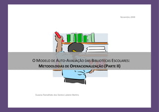 Novembro 2009




O MODELO DE AUTO-AVALIAÇÃO DAS BIBLIOTECAS ESCOLARES:
   METODOLOGIAS DE OPERACIONALIZAÇÃO (PARTE II)




 Susana Ramalhete dos Santos Ladeira Martins
 