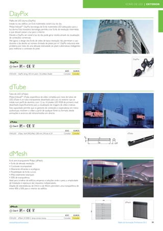 ECRÃS DE LED | EXTERIOR



DayPix
Malha de LED diurna (DayPix)
Instale no seu edifício um Ecrã multimédia visível à luz do dia.
Philips VidiwallTM DayPix; tecnologia de Ecrãs multimédia LED adequados para a
luz diurna. Esta inovadora tecnologia permite criar Ecrãs de resolução intermédia
e que deixam passar a luz para o interior.
Devido a DayPix ser visível à luz do dia, pode gerar receita através da visualização
de conteúdos comerciais.
Até agora, o design dos Ecrãs de vídeo de baixa resolução não permitiam o uso
durante o dia devido ao número limitado de píxeis por m2. DayPix soluciona este
problema por meio de uma elevada intensidade do píxel e alternativas inteligentes
para melhorar o contraste do píxel.



                                                                                                                          DayPix
 DayPix
    Classe III         66

                                                                     EOC       EUROS
VWL650           DayPix string, 100 mm pitch, 12Cd, Black, Shader   Consultar Consultar




dTube
Tubo de LED (dTube)
Philips VidiwallTM dTube, experiência de vídeo completa por meio de tubos de
LED. dTube é um tubo transparente desenhado para uso no exterior que se
instala num perﬁl de alumínio, com 12 ou 16 píxeles LED RGB de primeiro nivel,
desenhado especíﬁcamente para a visualização de imagens de vídeo criativas.
Esta capacidade permite que os gestores de conteúdos e especialistas em meios
audiovisuais mostrem o vídeo a partir de qualquer fonte ou formato, desde
animações e anúncios até retransmissões em directo.



 dTube
    Classe III         66

                                                                     EOC       EUROS
VWL650           dTube, 16x4 SMD, IP66, 1200 mm, 24V, set of 24     Consultar Consultar                           dTube




dMesh
Ecrã semi-transparente Philips (dMesh)
• Ecrãs de elevada resolução
• Contraste incomparável
• Altamente eﬁcientes e ecológicos
• Possibilidade de Ecrãs curvos
• IP66, totalmente estanques
• 50% de transparência
Ideal para cimalhas de edifícios, empenas e soluções onde o peso, a simplicidade
de Instalação e espessura são requisitos indispensáveis.
Dispõe de interdistâncias de 24mm e de 40mm, permitem uma transparência de
entre 40% a 50% para o interior do edifício.




                                                                                                384
                                                                                                               dMesh
 dMesh
    Classe III         66
                                                                                          384




                                                                     EOC       EUROS
VWL650           dMesh 24-5000 C, lamp, convex, transp.             Consultar Consultar

www.philips.pt/iluminacao                                                                             Tabela de Iluminação Proﬁssional 2012   99
 
