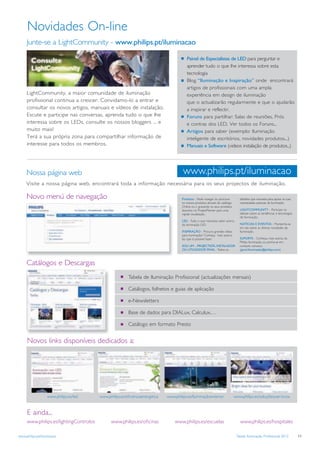 Novidades On-line
     Junte-se a LightCommunity - www.philips.pt/iluminacao

                                                                                        Painel de Especialistas de LED para perguntar e
                                                                                        aprender tudo o que lhe interessa sobre esta
                                                                                        tecnologia
                                                                                        Blog “Iluminação e Inspiração” onde encontrará
                                                                                        artigos de profissionais com uma ampla
     LightCommunity, a maior comunidade de iluminação                                   experiência em design de iluminação
     profissional continua a crescer. Convidamo-lo a entrar e                           que o actualizarão regularmente e que o ajudarão
     consultar os novos artigos, manuais e vídeos de instalação.                        a inspirar e reflectir.
     Escute e participe nas conversas, aprenda tudo o que lhe                           Foruns para partilhar: Salas de reuniões, Prós
     interessa sobre os LEDs, consulte os nossos bloggers ... e                         e contras dos LED, Ver todos os Foruns...
     muito mais!                                                                        Artigos para saber (exemplo: Iluminação
     Terá a sua própria zona para compartilhar informação de                            inteligente de escritórios, novidades produtos...)
     interesse para todos os membros.                                                   Manuais e Software (videos instalação de produtos...)




     Nossa página web                                                                 www.philips.pt/iluminacao
     Visite a nossa página web, encontrará toda a informação necessária para os seus projectos de iluminação.

     Novo menú de navegação                                                          Produtos - Pode navegar ou procurar         detalhes que necessita para apoiar as suas
                                                                                     os nossos produtos através do catálogo      necessidades pessoais de iluminação.
                                                                                     Online ou ir gravando os seus produtos
                                                                                     favoritos no ProjectPlanner para uma        LIGHTCOMMUNITY - Participe no
                                                                                     rápida visualização.                        debate sobre as tendências e tecnologias
                                                                                                                                 de Iluminação.
                                                                                     LED - Tudo o que necessita saber acerca
                                                                                     da iluminação LED.                          NOTÍCIAS E EVENTOS - Mantenha-se
                                                                                                                                 em dia sobre as últimas novidades de
                                                                                     INSPIRAÇÃO - Procura grandes ideias         Iluminação.
                                                                                     para iluminação? Conheça mais acerca
                                                                                     do que é possível fazer.                    SUPORTE - Conheça mais acerca da
                                                                                                                                 Philips Iluminação, ou ponha-se em
                                                                                     SOU UM…PROJECTISTA, INSTALADOR              contacto conosco.
                                                                                     OU UTILIZADOR FINAL - Todos os              (geral.Iluminação@philips.com)



     Catálogos e Descargas
                                                        Tabela de Iluminação Profissional (actualizações mensais)

                                                        Catálogos, folhetos e guias de aplicação

                                                        e-Newsletters

                                                        Base de dados para DIALux, Calculux,…

                                                        Catálogo em formato Presto


     Novos links disponíveis dedicados a:




                   www.philips.es/led   www.philips.es/eﬁcienciaenergetica   www.philips.es/Iluminaçãoexterior                www.philips.es/soluçõesyservicios


     E ainda...
     www.philips.es/lightingControlos         www.philips.es/oﬁcinas             www.philips.es/escuelas                         www.philips.es/hospitales

www.philips.pt/iluminacao                                                                                                      Tabela Iluminação Profissional 2012            11
 