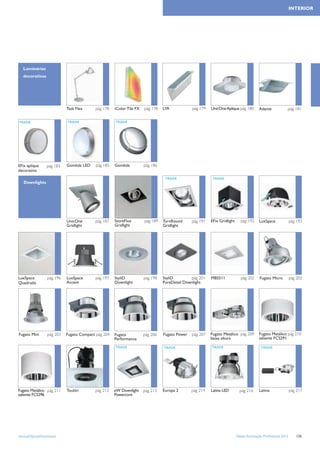 INTERIOR




   Luminárias
   decorativas




                             Task Flex     pág 178    iColor Tile FX   pág 178   LYA            pág 179   UnicOne Aplique pág 180        Adante             pág 181


TRADE                        TRADE                    TRADE




EFix aplique      pág 183    Gondola LED    pág 185   Gondola          pág 186
decorativo
                                                                                  TRADE                    TRADE
   Downlights




                             UnicOne       pág 187    StoreFlux        pág 189   TurnRound      pág 191   EFix Gridlight     pág 192     LuxSpace               pág 193
                             Gridlight                Gridlight                  Gridlight




LuxSpace           pág 196   LuxSpace      pág 197    StyliD           pág 198   StyliD        pág 201    MBS511              pág 202     Fugato Micro          pág 202
Quadrado                     Accent                   Downlight                  PureDetail Downlight




Fugato Mini        pág 203   Fugato Compact pág 204   Fugato           pág 206   Fugato Power   pág 207   Fugato Metálico pág 209        Fugato Metálico pág 210
                                                      Performance                                         baixa altura                   saliente FCS291

                                                      TRADE                      TRADE                    TRADE                            TRADE




Fugato Metálico pág 211      Toulón        pág 212    eW Downlight     pág 213   Europa 2       pág 214   Latina LED         pág 216     Latina                 pág 217
saliente FCS296                                       Powercore




www.philips.pt/iluminacao                                                                                                  Tabela Iluminação Proﬁssional 2012      135
 