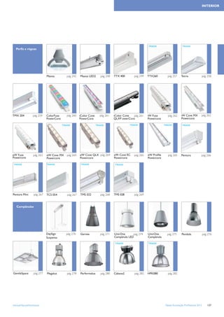 INTERIOR




                                                                                                         TRADE                      TRADE
   Perﬁs e réguas




                             Maxos          pág 242   Maxos LED2       pág 248   TTX 400      pág 249    TTX260        pág 257     Tetrix             pág 258




TMX 204           pág 259    ColorFuse      pág 260 iColor Cove       pág 261    iColor Cove pág 261     iW Fuse       pág 262     iW Cove MX         pág 262
                             PowerCore              PowerCore                    QLXP owerCore           Powercore                 Powercore

                                         TRADE                      TRADE                  TRADE                     TRADE          TRADE




eW Fuse            pág 263   eW Cove MX     pág 264   eW Cove QLX pág 264        eW Cove EC   pág 265    eW Proﬁle     pág 265     Pentura            pág 266
Powercore                    Powercore                Powercore                  Powercore               Powercore

TRADE                        TRADE                    TRADE                      TRADE




Pentura Mini       pág 267   TCS 054        pág 267   TMS 022         pág 268    TMS 028      pág 269



   Campânulas




                             DaySign       pág 270    Garnea          pág 271    UnicOne      pág 274    UnicOne       pág 275      Pendola               pág 276
                             Suspensa                                            Campânula LED           Campânula

                                                                                 TRADE                   TRADE




GentleSpace        pág 277   Megalux        pág 278   Performalux      pág 280   Cabana2       pág 282   HPK080        pág 282




www.philips.pt/iluminacao                                                                                            Tabela Iluminação Proﬁssional 2012      137
 