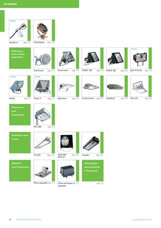 EXTERIOR




   TRADE




   AmphiLux          pág 116       ColorSplash    pág 118

                                                                                                                                         TRADE
        Projectores
        para recintos
        desportivos




                                   Arenavision    pág 119     Powervision    pág 119     M/SNF 100       pág 120   M/SNF 300   pág 120   QVF 415/416       pág 120

   TRADE                            TRADE




   Tempo              pág 121      Tempo 4         pág 122    Optivision      pág 123    Confortvision   pág 123   Optiﬂood    pág 124   Mini 333          pág 126



        Projectores
        para
        Gasolineiras




                                  Mini 300         pág 127


        Projectores para
        Túneis




                                   TunLED         pág 129     HNF 600        pág 130     Sondika         pág 130
                                                              Almería

        Balastros                                                                          Substituições
        para Projectores                                                                   para luminárias
                                                                                           e Projectores




                                   Placas equipadas pág 131   Caixas estanques pág 131                   pág 132
                                                              equipadas




   42       Tabela Iluminação Proﬁssional 2012                                                                                             www.philips.pt/iluminacao
 